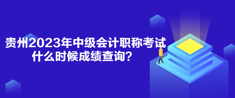 貴州2023年中級(jí)會(huì)計(jì)職稱考試什么時(shí)候成績查詢？