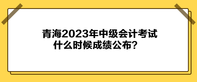 青海2023年中級會(huì)計(jì)考試什么時(shí)候成績公布？