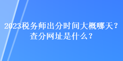 2023稅務(wù)師出分時(shí)間大概哪天？查分網(wǎng)址是什么？