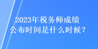 2023年稅務(wù)師成績(jī)公布時(shí)間是什么時(shí)候？