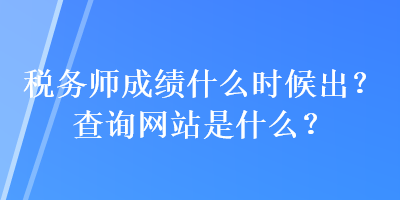 稅務(wù)師成績什么時候出？查詢網(wǎng)站是什么？