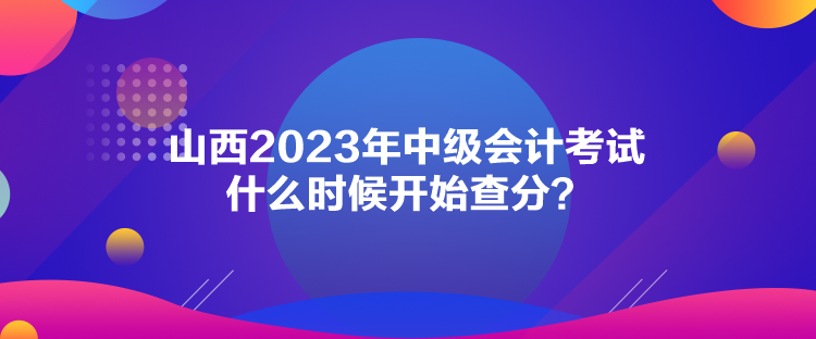 山西2023年中級會計考試什么時候開始查分？