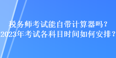 稅務師考試能自帶計算器嗎？2023年考試各科目時間如何安排？