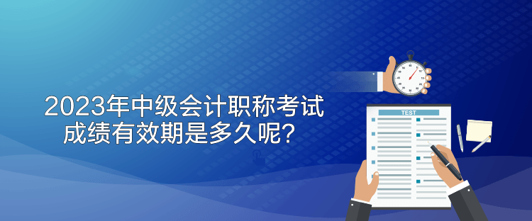 2023年中級(jí)會(huì)計(jì)職稱考試成績(jī)有效期是多久呢？