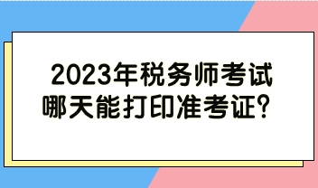 2023年稅務(wù)師考試哪天能打印準(zhǔn)考證？