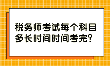 稅務(wù)師考試每個(gè)科目多長(zhǎng)時(shí)間時(shí)間考完？