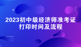 2023初中級經(jīng)濟(jì)師準(zhǔn)考證打印時間及流程