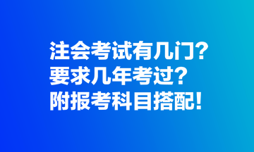 注會(huì)考試有幾門？要求幾年考過？附報(bào)考科目搭配！