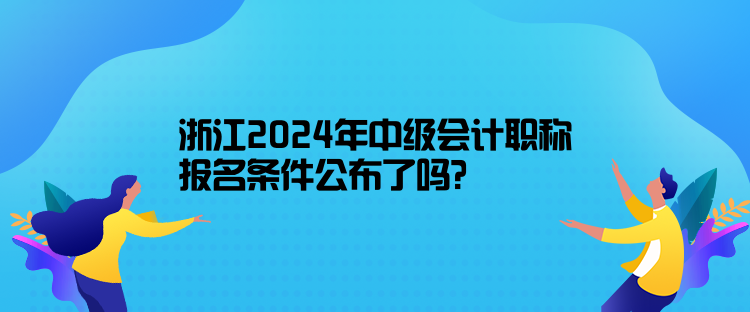 浙江2024年中級會計職稱報名條件公布了嗎？