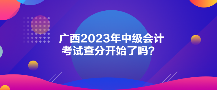 廣西2023年中級會計(jì)考試查分開始了嗎？