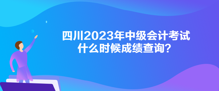 四川2023年中級會計考試什么時候成績查詢？