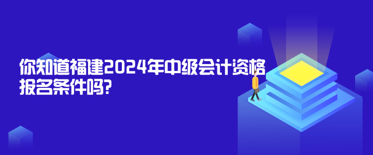 你知道福建2024年中級會計資格報名條件嗎？