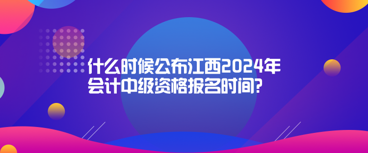 什么時(shí)候公布江西2024年會(huì)計(jì)中級(jí)資格報(bào)名時(shí)間？