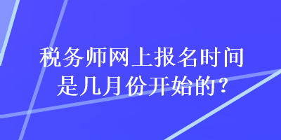 稅務(wù)師網(wǎng)上報(bào)名時(shí)間是幾月份開(kāi)始的？