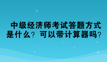 2023中級(jí)經(jīng)濟(jì)師考試答題方式是什么？可以帶計(jì)算器嗎？