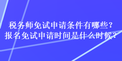 稅務(wù)師免試申請(qǐng)條件有哪些？報(bào)名免試申請(qǐng)時(shí)間是什么時(shí)候？