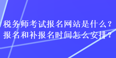 稅務(wù)師考試報(bào)名網(wǎng)站是什么？報(bào)名和補(bǔ)報(bào)名時(shí)間怎么安排？