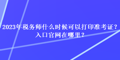 2023年稅務(wù)師什么時(shí)候可以打印準(zhǔn)考證？入口官網(wǎng)在哪里？