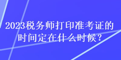 2023稅務(wù)師打印準(zhǔn)考證的時(shí)間定在什么時(shí)候？