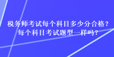 稅務(wù)師考試每個科目多少分合格？每個科目考試題型一樣嗎？