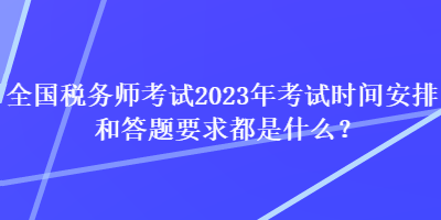 全國稅務(wù)師考試2023年考試時間安排和答題要求都是什么？