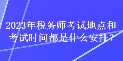 2023年稅務師考試地點和考試時間都是什么安排？