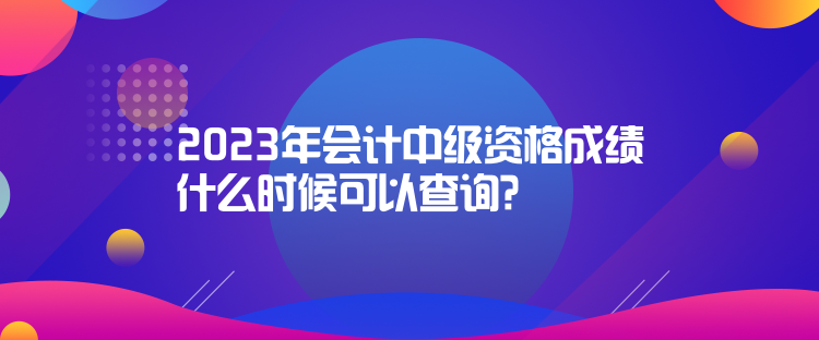 2023年會(huì)計(jì)中級(jí)資格成績什么時(shí)候可以查詢？