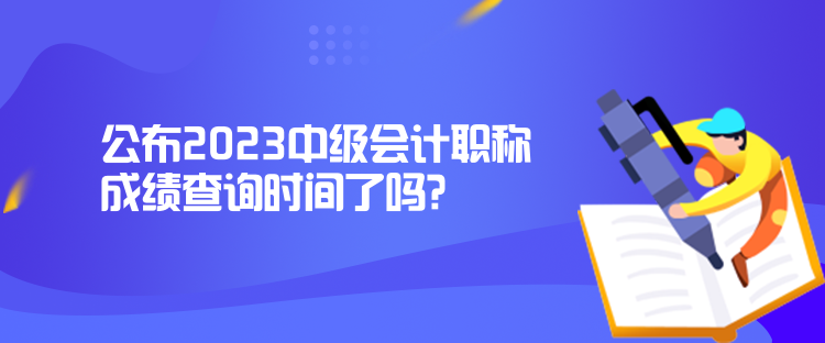 公布2023中級(jí)會(huì)計(jì)職稱成績(jī)查詢時(shí)間了嗎？