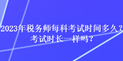 2023年稅務(wù)師每科考試時(shí)間多久？考試時(shí)長(zhǎng)一樣嗎？