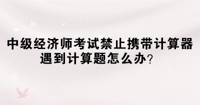 中級經濟師考試禁止攜帶計算器 遇到計算題怎么辦？