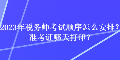 2023年稅務(wù)師考試順序怎么安排？準(zhǔn)考證哪天打印？