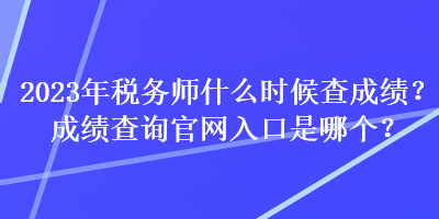 2023年稅務(wù)師什么時(shí)候查成績？成績查詢官網(wǎng)入口是哪個(gè)？