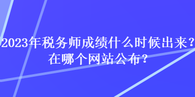 2023年稅務(wù)師成績(jī)什么時(shí)候出來(lái)？在哪個(gè)網(wǎng)站公布？