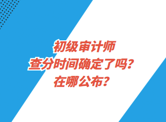 初級審計師查分時間確定了嗎？在哪公布？