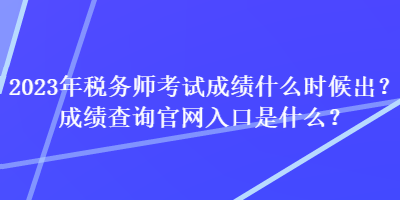 2023年稅務(wù)師考試成績什么時候出？成績查詢官網(wǎng)入口是什么？