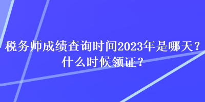 稅務(wù)師成績查詢時(shí)間2023年是哪天？什么時(shí)候領(lǐng)證？