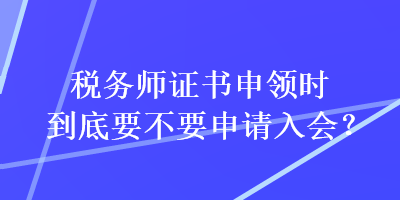 稅務(wù)師證書申領(lǐng)時(shí)到底要不要申請(qǐng)入會(huì)？