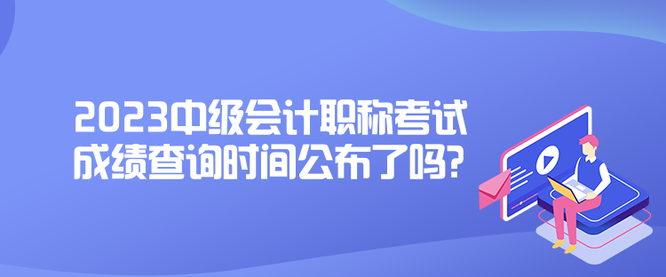 2023中級會計職稱考試成績查詢時間公布了嗎？