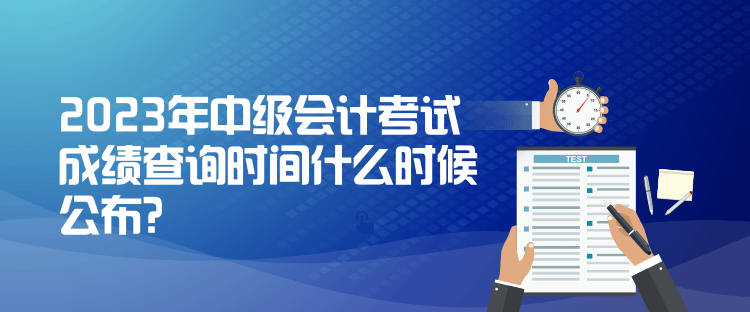 2023年中級(jí)會(huì)計(jì)考試成績(jī)查詢時(shí)間什么時(shí)候公布？