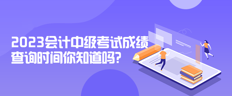 2023會計中級考試成績查詢時間你知道嗎？