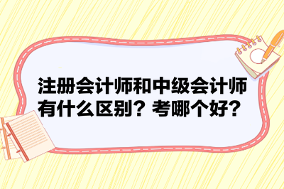 注冊(cè)會(huì)計(jì)師和中級(jí)會(huì)計(jì)師有什么區(qū)別？考哪個(gè)好？