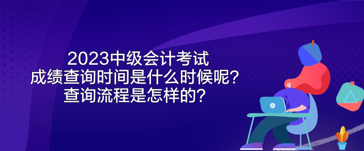 2023中級會計考試成績查詢時間是什么時候呢？查詢流程是怎樣的？