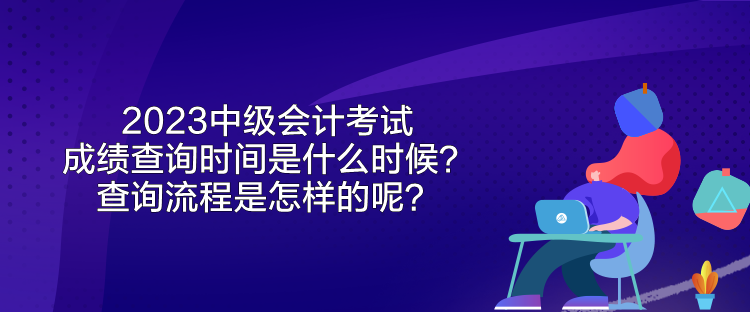 2023中級(jí)會(huì)計(jì)考試成績(jī)查詢時(shí)間是什么時(shí)候？查詢流程是怎樣的呢？