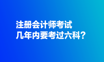 注冊(cè)會(huì)計(jì)師考試幾年內(nèi)要考過(guò)六科？