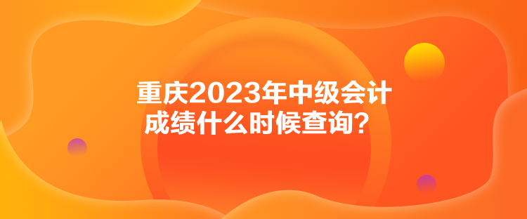 重慶2023年中級(jí)會(huì)計(jì)成績(jī)什么時(shí)候查詢？