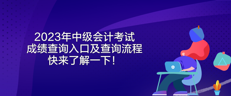 2023年中級(jí)會(huì)計(jì)考試成績(jī)查詢?nèi)肟诩安樵兞鞒?快來(lái)了解一下！