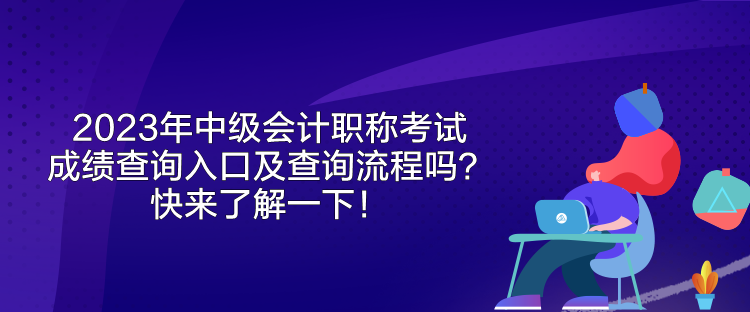 2023年中級會計職稱考試成績查詢入口及查詢流程嗎？快來了解一下！