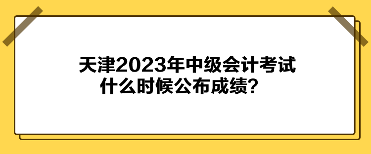 天津2023年中級(jí)會(huì)計(jì)考試什么時(shí)候公布成績(jī)？