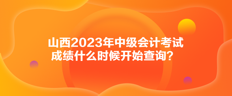 山西2023年中級(jí)會(huì)計(jì)考試成績什么時(shí)候開始查詢？