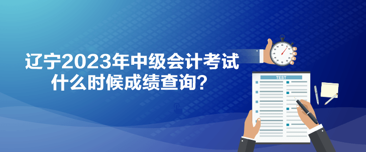 遼寧2023年中級會計考試什么時候成績查詢？